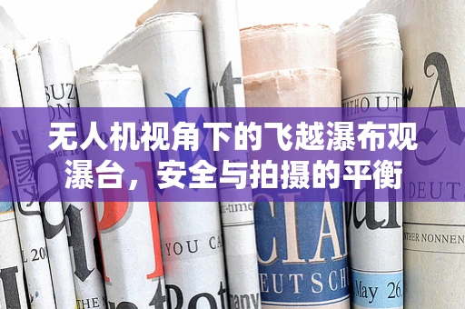 无人机视角下的飞越瀑布观瀑台，安全与拍摄的平衡
