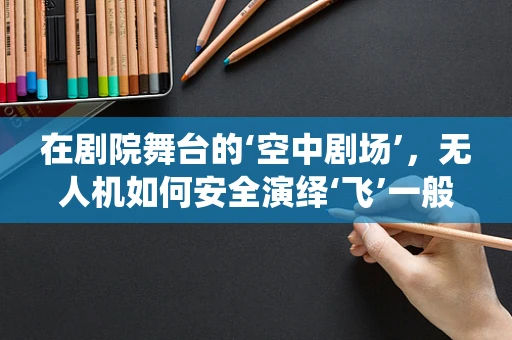 在剧院舞台的‘空中剧场’，无人机如何安全演绎‘飞’一般的新奇？