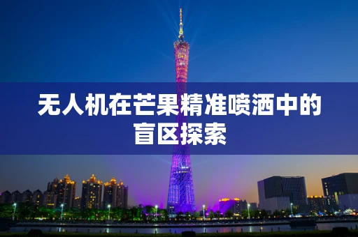 无人机在芒果精准喷洒中的盲区探索