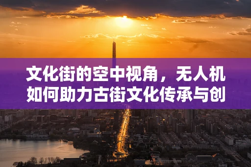 文化街的空中视角，无人机如何助力古街文化传承与创新？