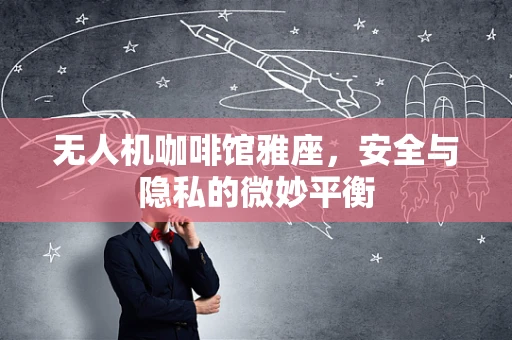 无人机咖啡馆雅座，安全与隐私的微妙平衡
