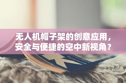 无人机帽子架的创意应用，安全与便捷的空中新视角？