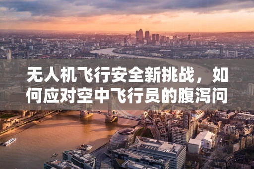 无人机飞行安全新挑战，如何应对空中飞行员的腹泻问题？