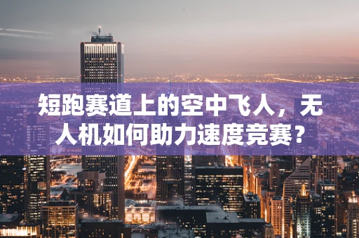 短跑赛道上的空中飞人，无人机如何助力速度竞赛？