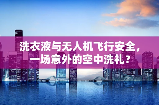 洗衣液与无人机飞行安全，一场意外的空中洗礼？