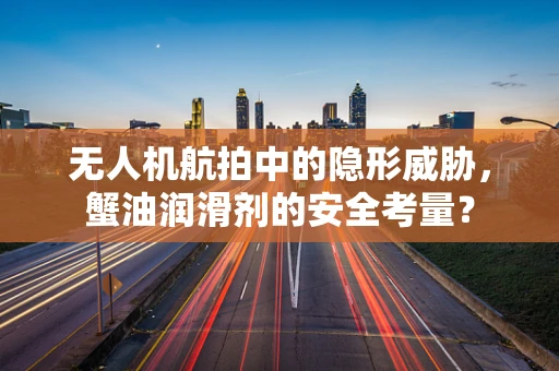 无人机航拍中的隐形威胁，蟹油润滑剂的安全考量？