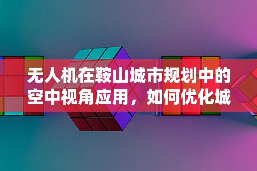 无人机在鞍山城市规划中的空中视角应用，如何优化城市监控与应急响应？
