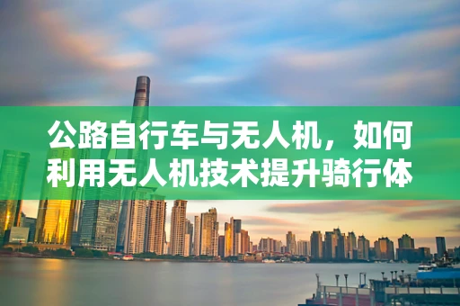 公路自行车与无人机，如何利用无人机技术提升骑行体验？