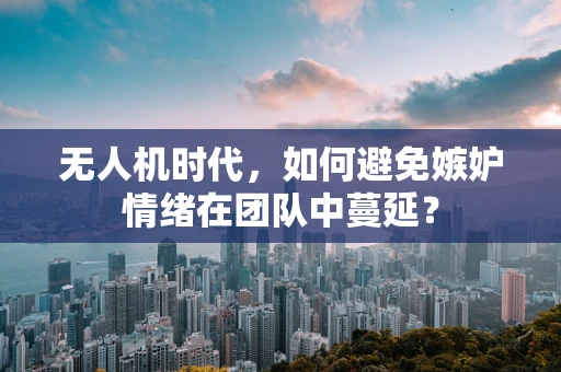 无人机时代，如何避免嫉妒情绪在团队中蔓延？