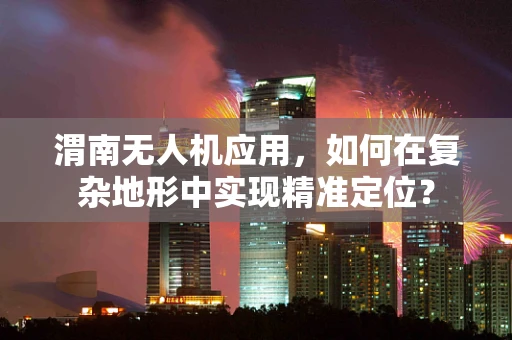渭南无人机应用，如何在复杂地形中实现精准定位？