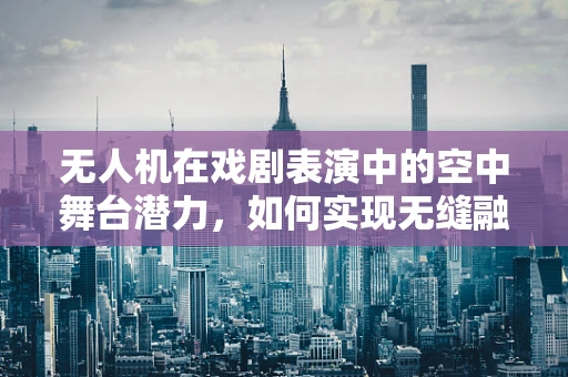 无人机在戏剧表演中的空中舞台潜力，如何实现无缝融合？