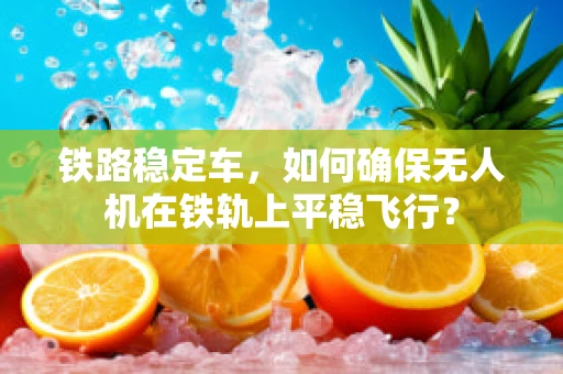 铁路稳定车，如何确保无人机在铁轨上平稳飞行？