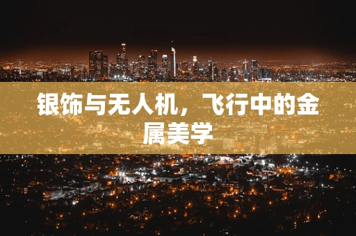 银饰与无人机，飞行中的金属美学