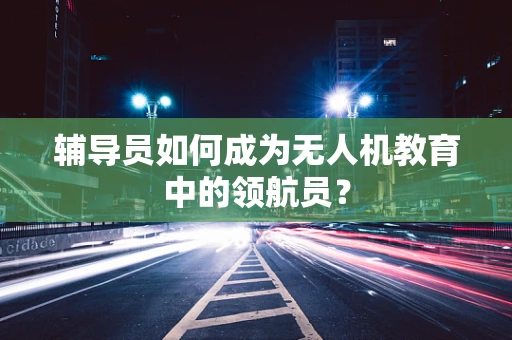 辅导员如何成为无人机教育中的领航员？