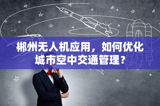 郴州无人机应用，如何优化城市空中交通管理？