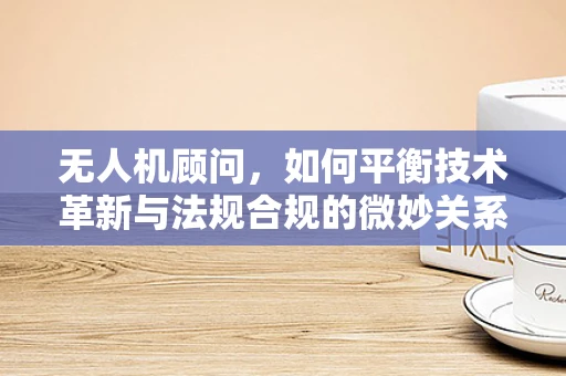 无人机顾问，如何平衡技术革新与法规合规的微妙关系？