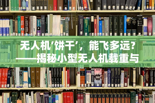 无人机‘饼干’，能飞多远？——揭秘小型无人机载重与续航的微妙平衡
