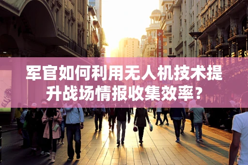 军官如何利用无人机技术提升战场情报收集效率？
