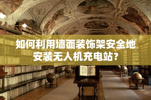 如何利用墙面装饰架安全地安装无人机充电站？