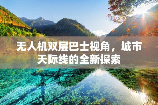 无人机双层巴士视角，城市天际线的全新探索