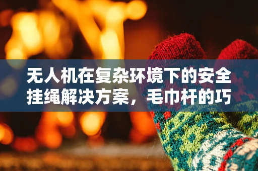无人机在复杂环境下的安全挂绳解决方案，毛巾杆的巧妙应用？