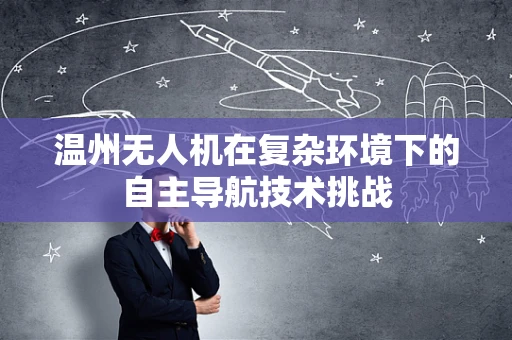 温州无人机在复杂环境下的自主导航技术挑战