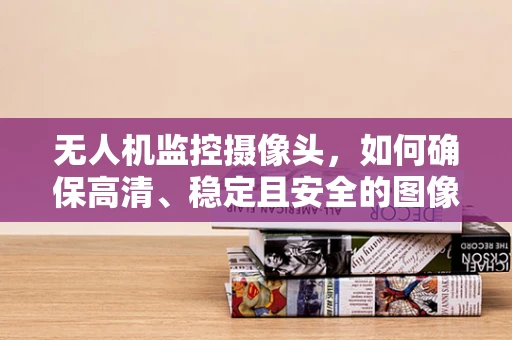 无人机监控摄像头，如何确保高清、稳定且安全的图像传输？