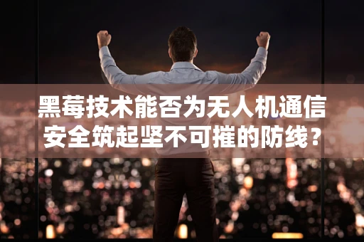 黑莓技术能否为无人机通信安全筑起坚不可摧的防线？