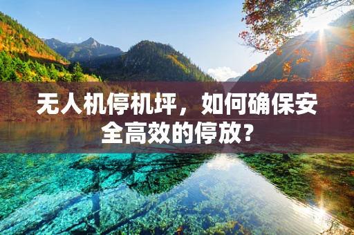 无人机停机坪，如何确保安全高效的停放？