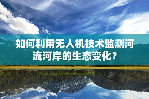 如何利用无人机技术监测河流河岸的生态变化？