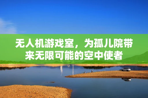 无人机游戏室，为孤儿院带来无限可能的空中使者