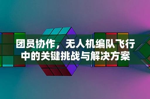 团员协作，无人机编队飞行中的关键挑战与解决方案