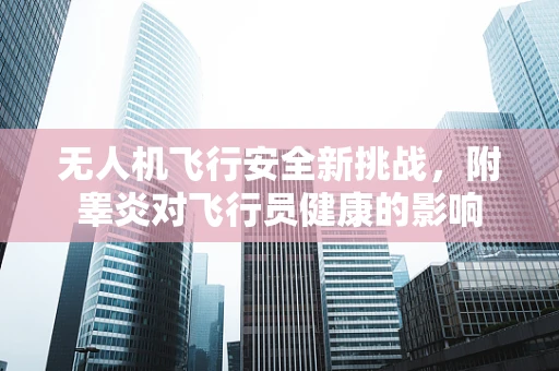 无人机飞行安全新挑战，附睾炎对飞行员健康的影响
