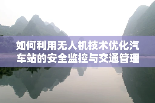 如何利用无人机技术优化汽车站的安全监控与交通管理？