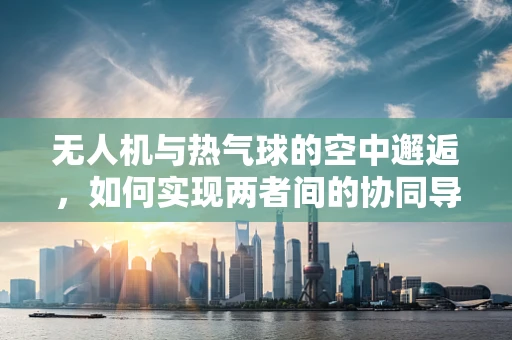 无人机与热气球的空中邂逅，如何实现两者间的协同导航？