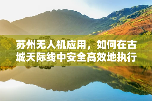 苏州无人机应用，如何在古城天际线中安全高效地执行任务？