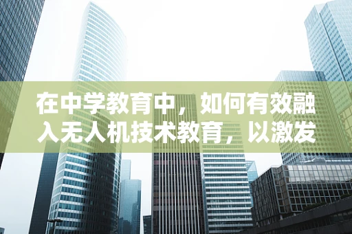 在中学教育中，如何有效融入无人机技术教育，以激发学生对STEM领域的兴趣？