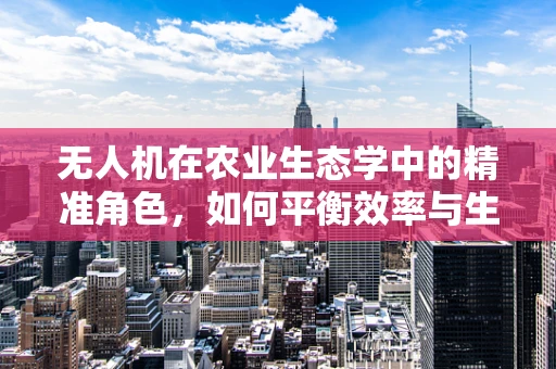 无人机在农业生态学中的精准角色，如何平衡效率与生态多样性？
