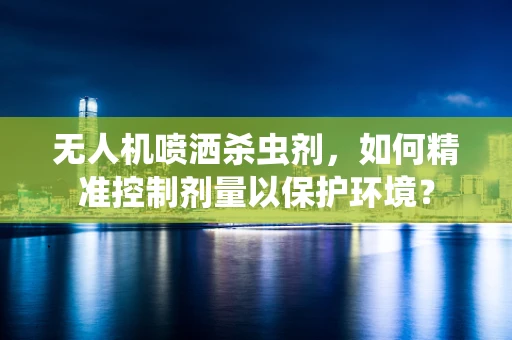无人机喷洒杀虫剂，如何精准控制剂量以保护环境？