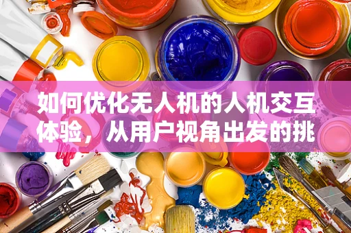 如何优化无人机的人机交互体验，从用户视角出发的挑战与对策