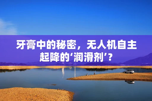 牙膏中的秘密，无人机自主起降的‘润滑剂’？