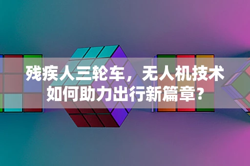 残疾人三轮车，无人机技术如何助力出行新篇章？