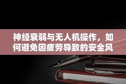 神经衰弱与无人机操作，如何避免因疲劳导致的安全风险？