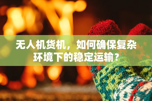 无人机货机，如何确保复杂环境下的稳定运输？