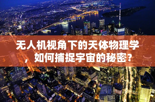 无人机视角下的天体物理学，如何捕捉宇宙的秘密？