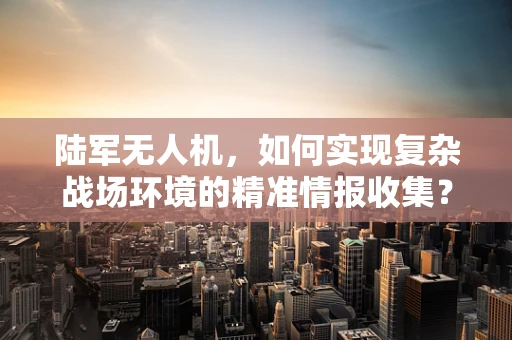 陆军无人机，如何实现复杂战场环境的精准情报收集？