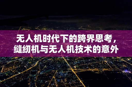 无人机时代下的跨界思考，缝纫机与无人机技术的意外邂逅