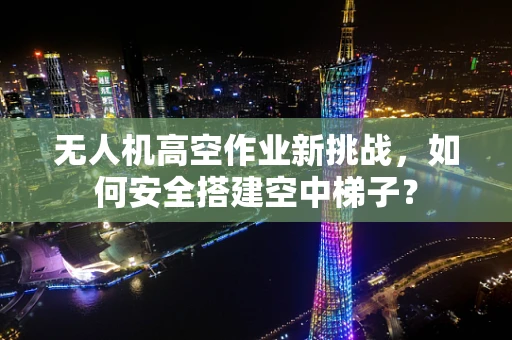 无人机高空作业新挑战，如何安全搭建空中梯子？