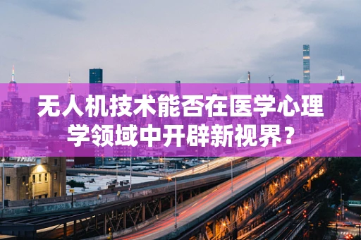 无人机技术能否在医学心理学领域中开辟新视界？