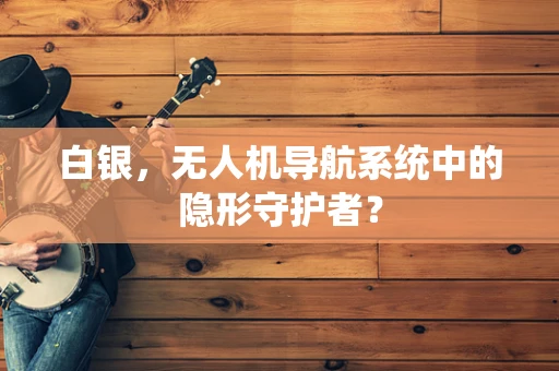 白银，无人机导航系统中的隐形守护者？